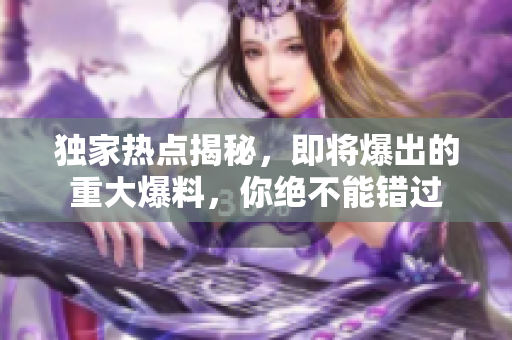 獨(dú)家熱點(diǎn)揭秘，即將爆出的重大爆料，你絕不能錯(cuò)過