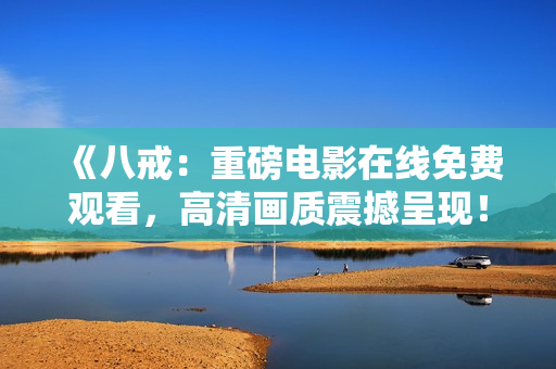 《八戒：重磅電影在線免費(fèi)觀看，高清畫質(zhì)震撼呈現(xiàn)！》