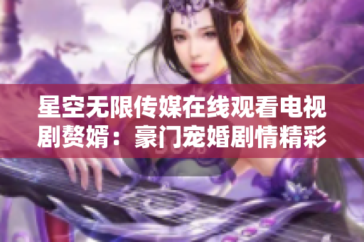 星空無限傳媒在線觀看電視劇贅婿：豪門寵婚劇情精彩，極致視聽享受