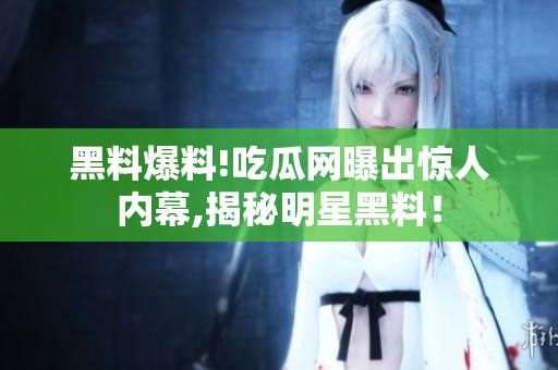 黑料爆料!吃瓜網(wǎng)曝出驚人內(nèi)幕,揭秘明星黑料！
