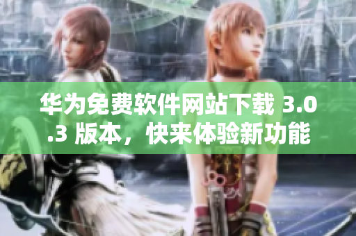 華為免費(fèi)軟件網(wǎng)站下載 3.0.3 版本，快來體驗(yàn)新功能