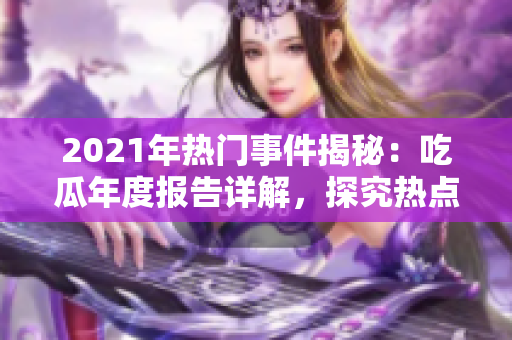 2021年熱門事件揭秘：吃瓜年度報(bào)告詳解，探究熱點(diǎn)新聞背后的故事