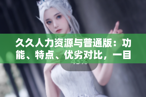 久久人力資源與普通版：功能、特點、優(yōu)劣對比，一目了然