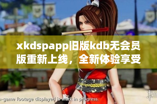 xkdspapp舊版kdb無(wú)會(huì)員版重新上線，全新體驗(yàn)享受不設(shè)限