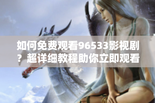 如何免費(fèi)觀看96533影視劇？超詳細(xì)教程助你立即觀看心儀的影視劇