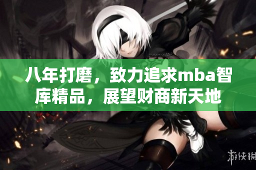 八年打磨，致力追求mba智庫精品，展望財商新天地