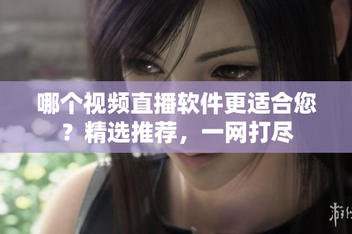 哪個(gè)視頻直播軟件更適合您？精選推薦，一網(wǎng)打盡