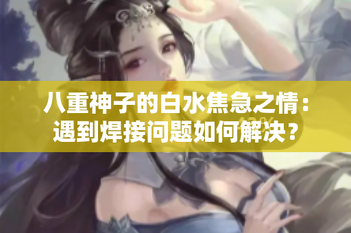 八重神子的白水焦急之情：遇到焊接問題如何解決？