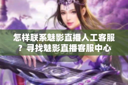 怎樣聯(lián)系魅影直播人工客服？尋找魅影直播客服中心