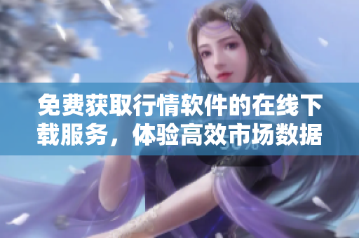 免費(fèi)獲取行情軟件的在線下載服務(wù)，體驗(yàn)高效市場數(shù)據(jù)實(shí)時(shí)展示