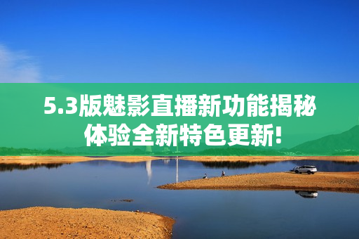 5.3版魅影直播新功能揭秘 體驗全新特色更新!
