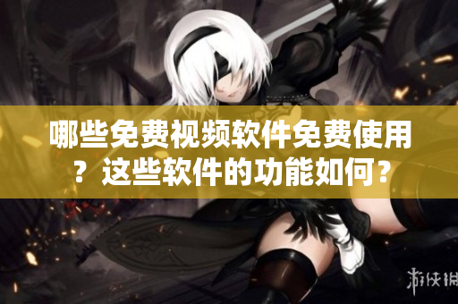 哪些免費(fèi)視頻軟件免費(fèi)使用？這些軟件的功能如何？