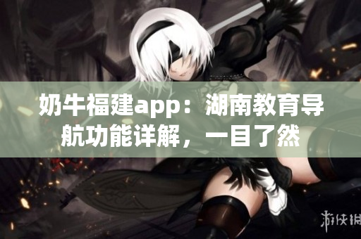 奶牛福建app：湖南教育導航功能詳解，一目了然