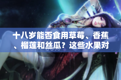 十八歲能否食用草莓、香蕉、榴蓮和絲瓜？這些水果對青少年是否適合？