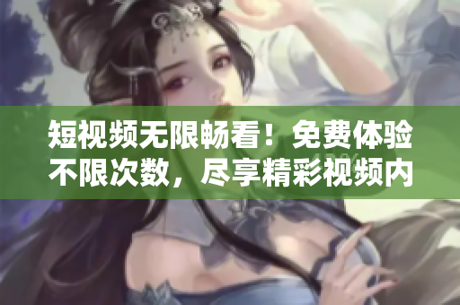 短視頻無限暢看！免費體驗不限次數(shù)，盡享精彩視頻內(nèi)容