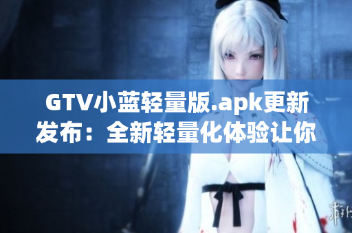 GTV小藍輕量版.apk更新發(fā)布：全新輕量化體驗讓你愛不釋手