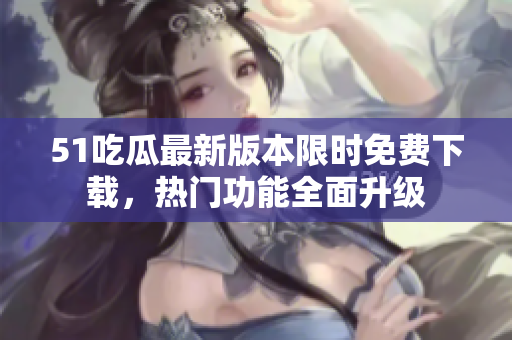 51吃瓜最新版本限時免費下載，熱門功能全面升級