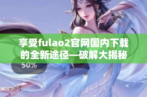 享受fulao2官網(wǎng)國內(nèi)下載的全新途徑—破解大揭秘