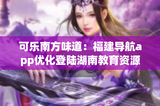 可樂南方味道：福建導航app優(yōu)化登陸湖南教育資源，精準服務師生。