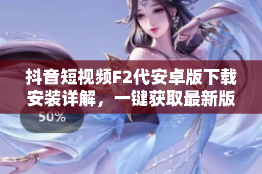 抖音短視頻F2代安卓版下載安裝詳解，一鍵獲取最新版本，快速暢享視頻創(chuàng)作與分享功能