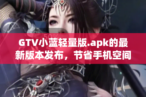GTV小藍(lán)輕量版.apk的最新版本發(fā)布，節(jié)省手機(jī)空間還能流暢觀看。