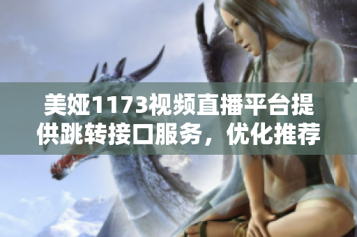 美婭1173視頻直播平臺(tái)提供跳轉(zhuǎn)接口服務(wù)，優(yōu)化推薦算法，提供更流暢的內(nèi)容切換及推送。