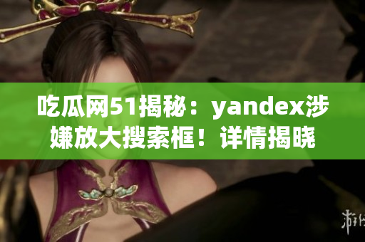 吃瓜網(wǎng)51揭秘：yandex涉嫌放大搜索框！詳情揭曉