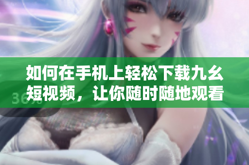 如何在手機(jī)上輕松下載九幺短視頻，讓你隨時隨地觀看