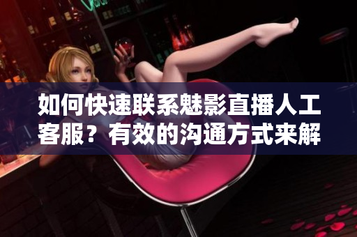 如何快速聯(lián)系魅影直播人工客服？有效的溝通方式來解決問題