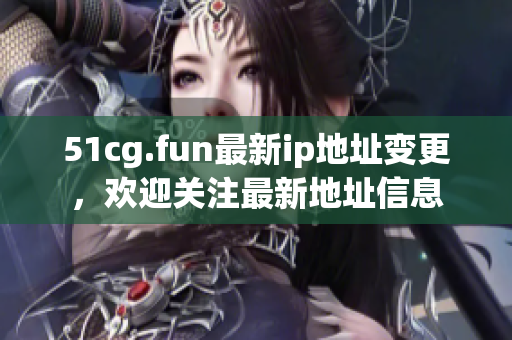 51cg.fun最新ip地址變更，歡迎關(guān)注最新地址信息