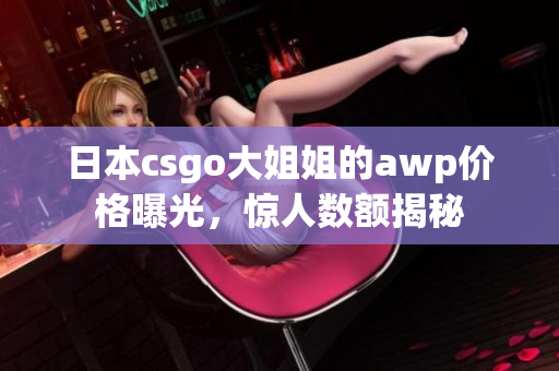 日本csgo大姐姐的awp價格曝光，驚人數(shù)額揭秘