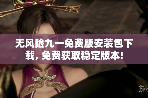 無風(fēng)險九一免費(fèi)版安裝包下載, 免費(fèi)獲取穩(wěn)定版本!