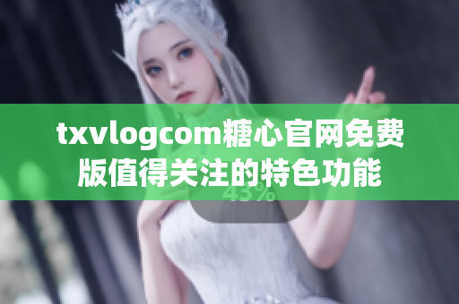 txvlogcom糖心官網(wǎng)免費版值得關(guān)注的特色功能