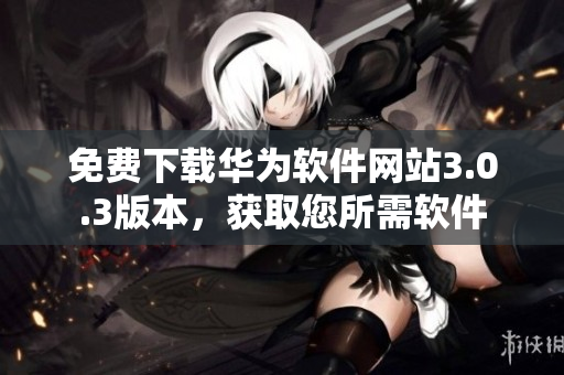 免費下載華為軟件網(wǎng)站3.0.3版本，獲取您所需軟件