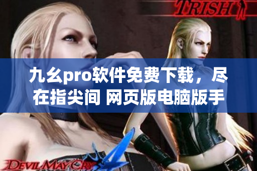 九幺pro軟件免費(fèi)下載，盡在指尖間 網(wǎng)頁(yè)版電腦版手機(jī)版立即體驗(yàn)