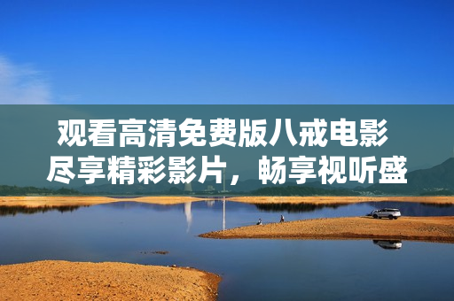 觀看高清免費(fèi)版八戒電影 盡享精彩影片，暢享視聽(tīng)盛宴