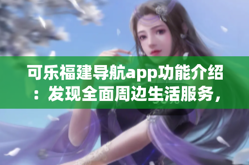 可樂福建導(dǎo)航app功能介紹：發(fā)現(xiàn)全面周邊生活服務(wù)，輕松規(guī)劃出行路線