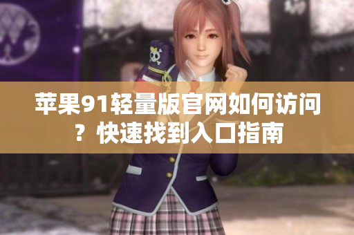 蘋果91輕量版官網(wǎng)如何訪問？快速找到入口指南