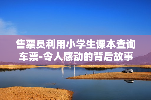售票員利用小學(xué)生課本查詢車票-令人感動的背后故事