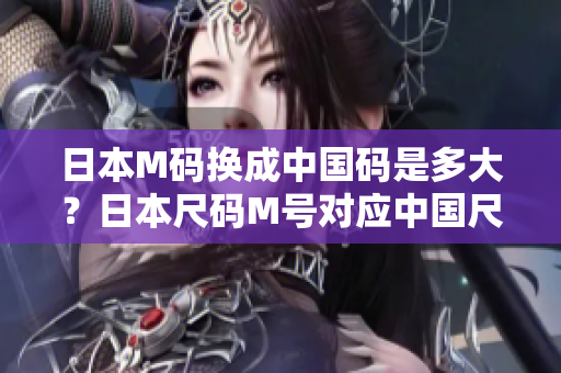日本M碼換成中國碼是多大？日本尺碼M號對應(yīng)中國尺碼多少？