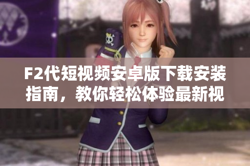 F2代短視頻安卓版下載安裝指南，教你輕松體驗(yàn)最新視頻創(chuàng)作平臺