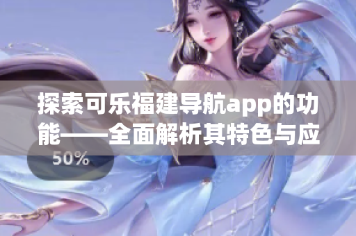 探索可樂(lè)福建導(dǎo)航app的功能——全面解析其特色與應(yīng)用，助您暢游福建景點(diǎn)