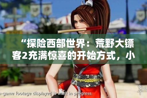 “探險西部世界：荒野大鏢客2充滿驚喜的開始方式，小姐姐嘿嘿等你來解鎖”