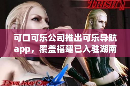可口可樂公司推出可樂導(dǎo)航app，覆蓋福建已入駐湖南教育市場