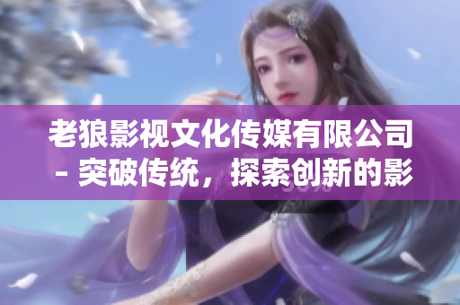 老狼影視文化傳媒有限公司 – 突破傳統(tǒng)，探索創(chuàng)新的影視文化引領(lǐng)者