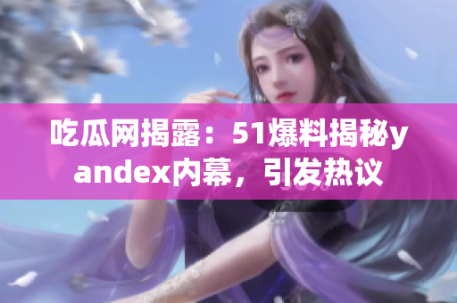 吃瓜網(wǎng)揭露：51爆料揭秘yandex內(nèi)幕，引發(fā)熱議