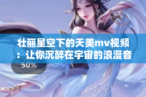 壯麗星空下的天美m(xù)v視頻：讓你沉醉在宇宙的浪漫音樂中