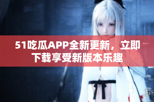 51吃瓜APP全新更新，立即下載享受新版本樂趣