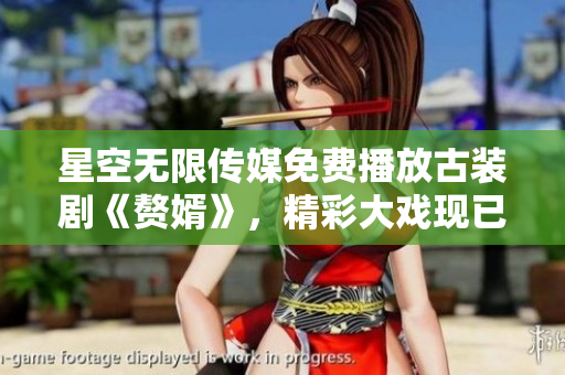 星空無限傳媒免費播放古裝劇《贅婿》，精彩大戲現(xiàn)已上線