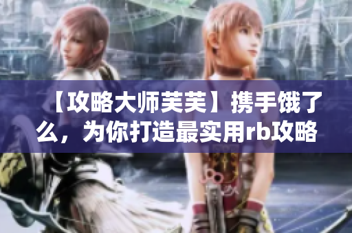 【攻略大師芙芙】攜手餓了么，為你打造最實(shí)用rb攻略系統(tǒng)